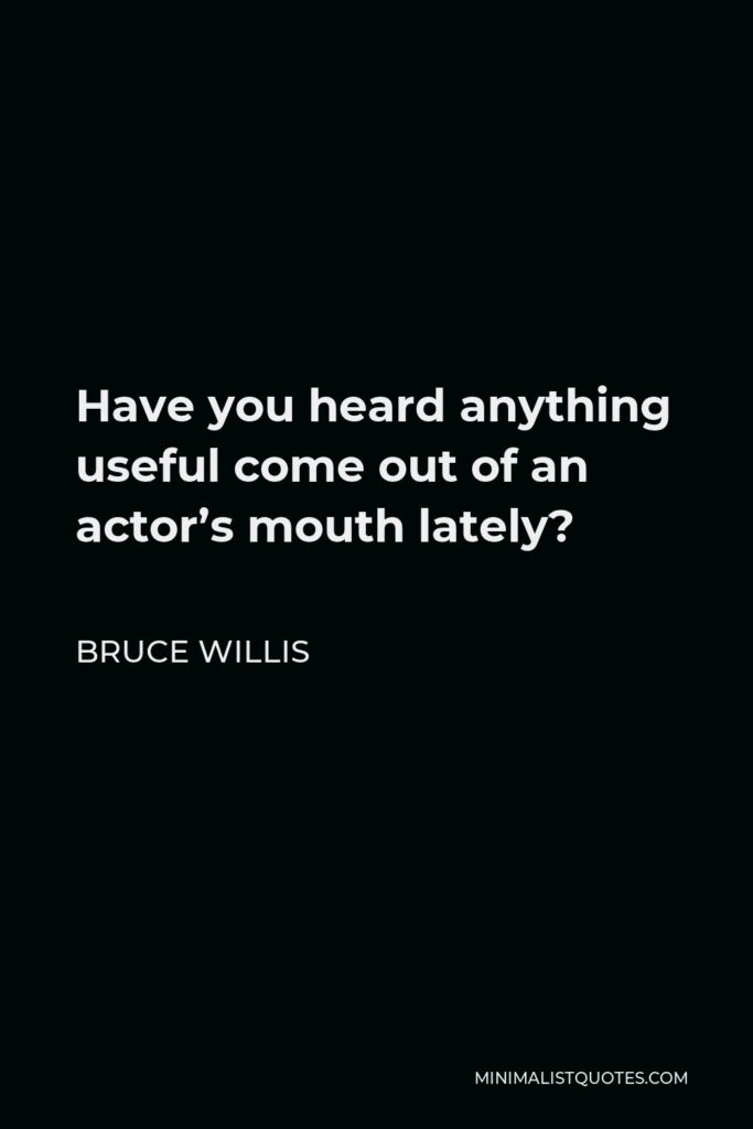 Bruce Willis Quote - Have you heard anything useful come out of an actor’s mouth lately?