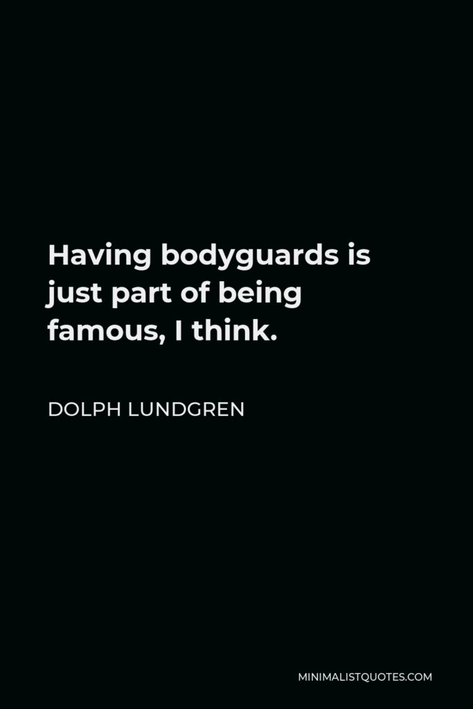 Dolph Lundgren Quote - Having bodyguards is just part of being famous, I think.