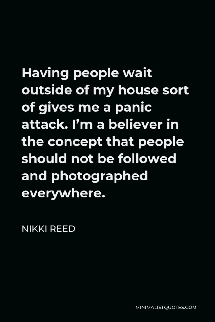 Nikki Reed Quote - Having people wait outside of my house sort of gives me a panic attack. I’m a believer in the concept that people should not be followed and photographed everywhere.