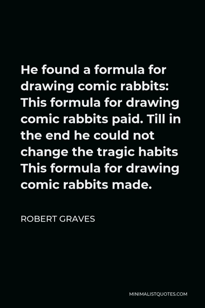 Robert Graves Quote - He found a formula for drawing comic rabbits: This formula for drawing comic rabbits paid. Till in the end he could not change the tragic habits This formula for drawing comic rabbits made.