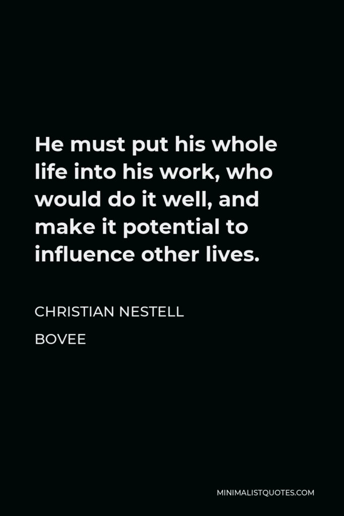 Christian Nestell Bovee Quote - He must put his whole life into his work, who would do it well, and make it potential to influence other lives.