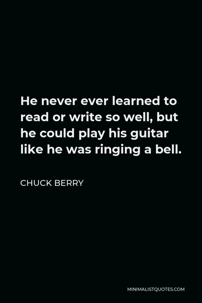 Chuck Berry Quote - He never ever learned to read or write so well, but he could play his guitar like he was ringing a bell.