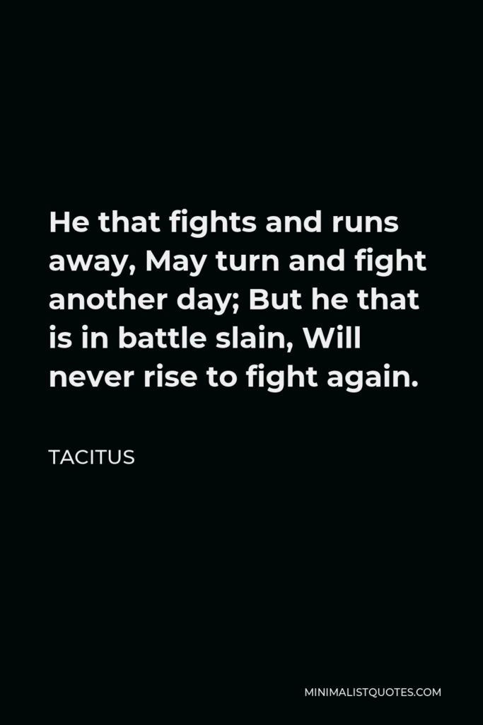 Tacitus Quote - He that fights and runs away, May turn and fight another day; But he that is in battle slain, Will never rise to fight again.