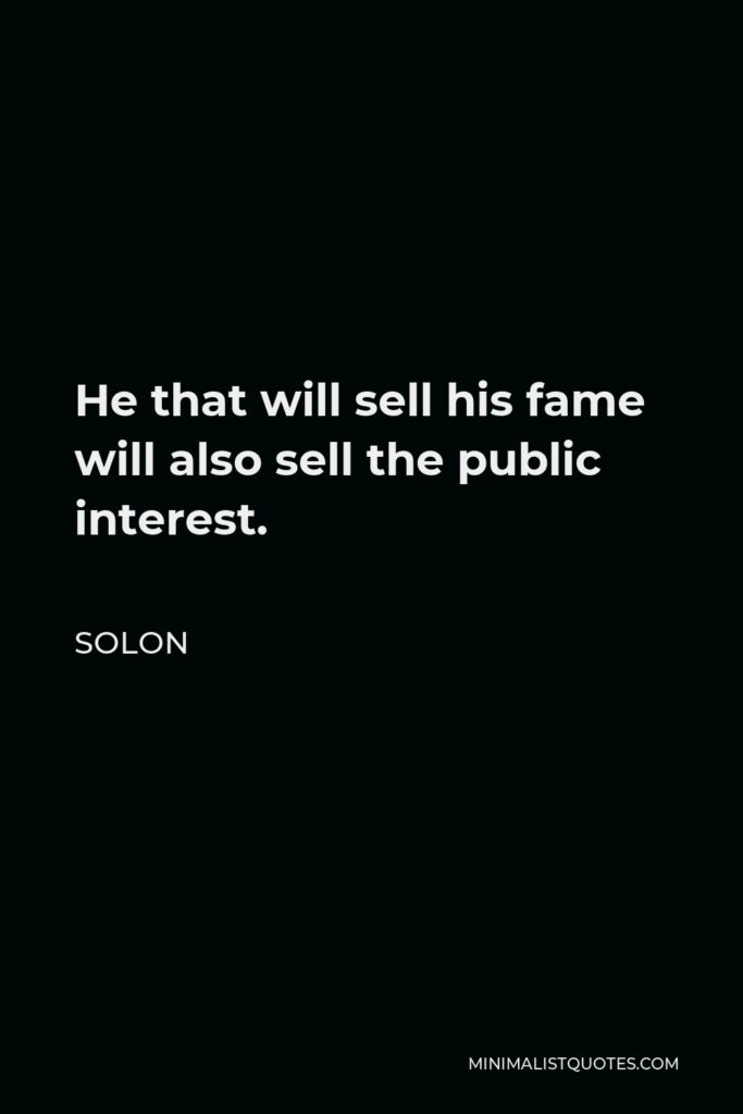 Solon Quote - He that will sell his fame will also sell the public interest.