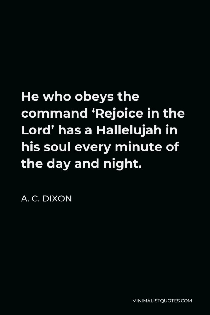 A. C. Dixon Quote - He who obeys the command ‘Rejoice in the Lord’ has a Hallelujah in his soul every minute of the day and night.