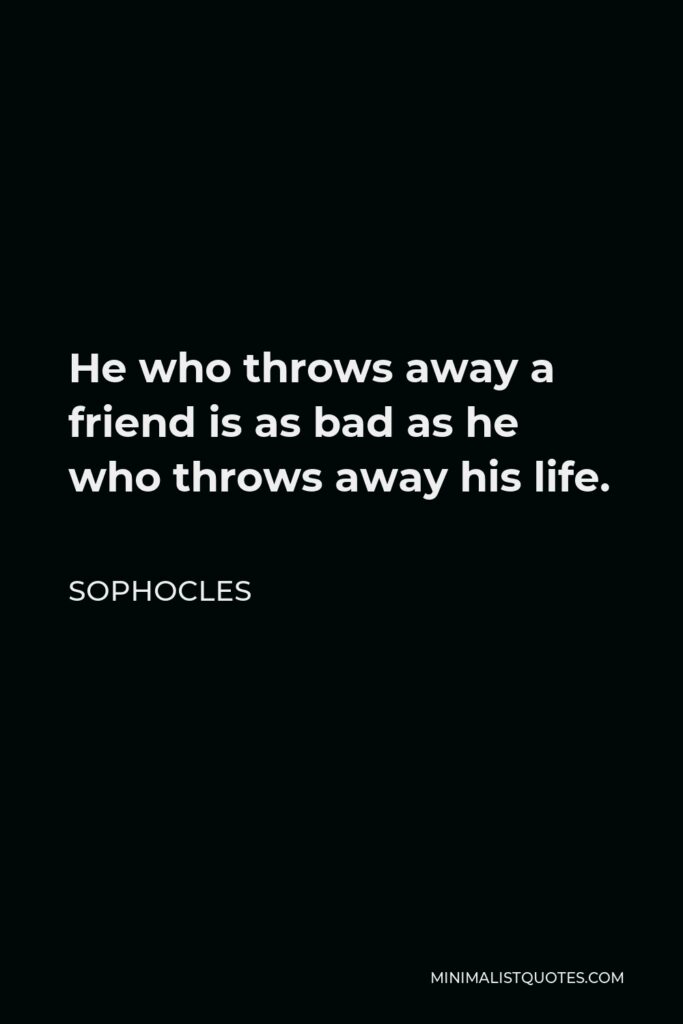 Sophocles Quote - He who throws away a friend is as bad as he who throws away his life.