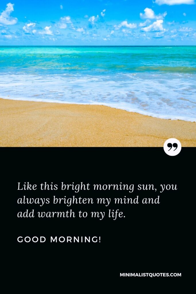 Heartfelt good morning messages for him: Like this bright morning sun, you always brighten my mind and add warmth to my life. Good Morning!