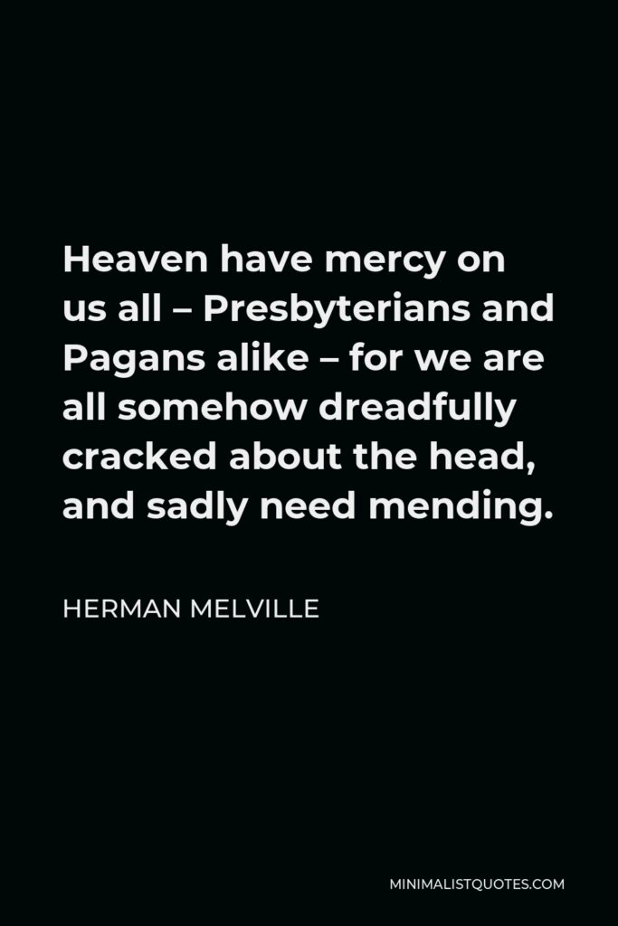 Herman Melville Quote - Heaven have mercy on us all – Presbyterians and Pagans alike – for we are all somehow dreadfully cracked about the head, and sadly need mending.