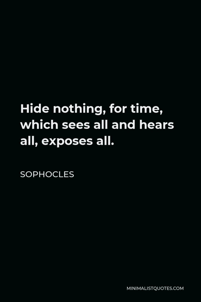 Sophocles Quote - Hide nothing, for time, which sees all and hears all, exposes all.