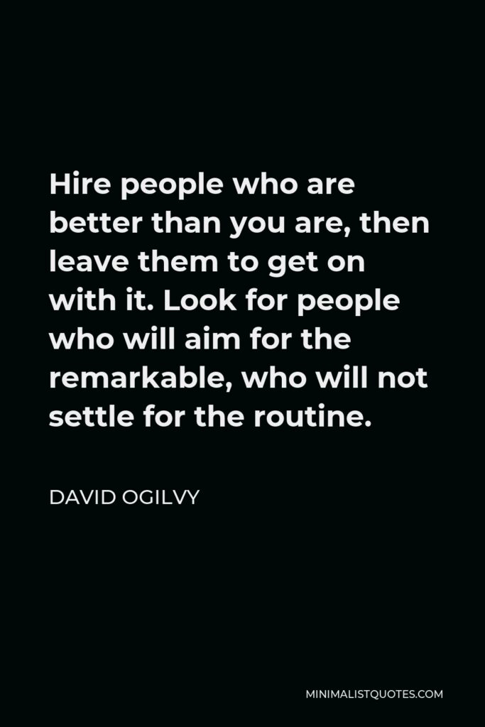 David Ogilvy Quote - Hire people who are better than you are, then leave them to get on with it. Look for people who will aim for the remarkable, who will not settle for the routine.