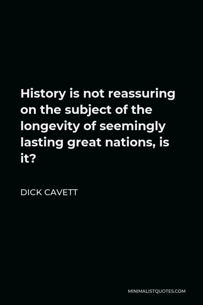 Dick Cavett Quote - History is not reassuring on the subject of the longevity of seemingly lasting great nations, is it?