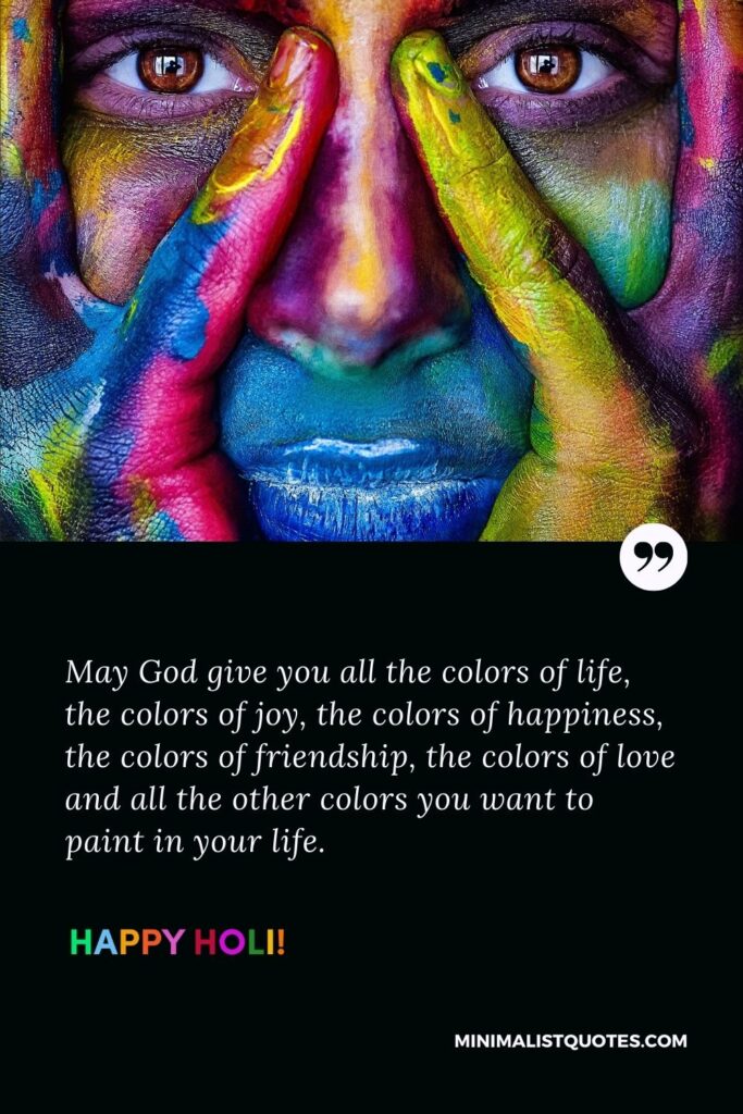 Holi thoughts: May God give you all the colors of life, the colors of joy, the colors of happiness, the colors of friendship, the colors of love and all the other colors you want to paint in your life. Happy Holi!