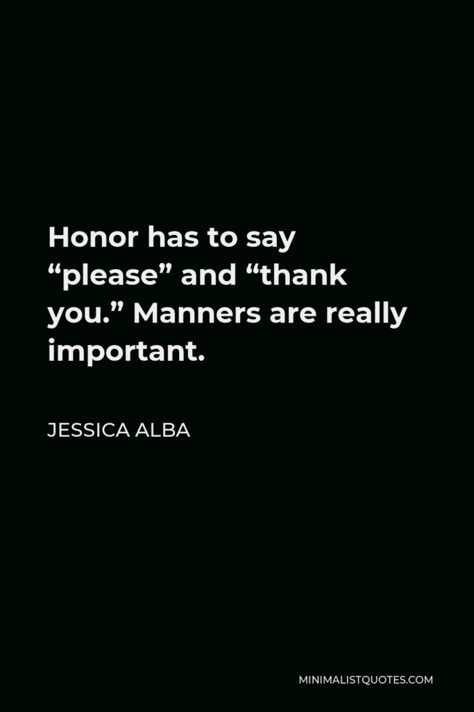 Jessica Alba Quote - Honor has to say “please” and “thank you.” Manners are really important.
