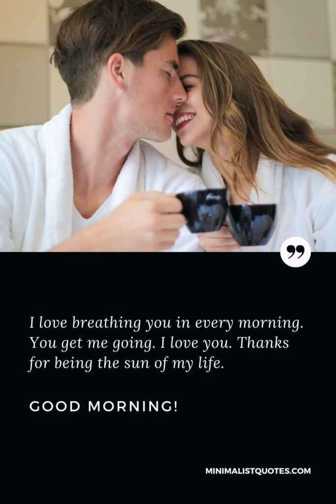 Hot good morning messages for girlfriend: I love breathing you in every morning. You get me going. I love you. Thanks for being the sun of my life. Good Morning!