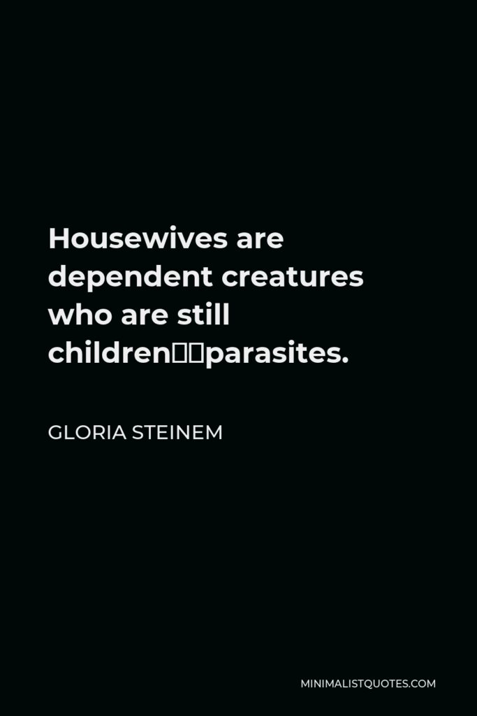 Gloria Steinem Quote - Housewives are dependent creatures who are still children…parasites.