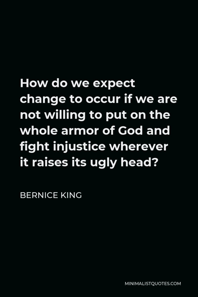 Bernice King Quote - How do we expect change to occur if we are not willing to put on the whole armor of God and fight injustice wherever it raises its ugly head?