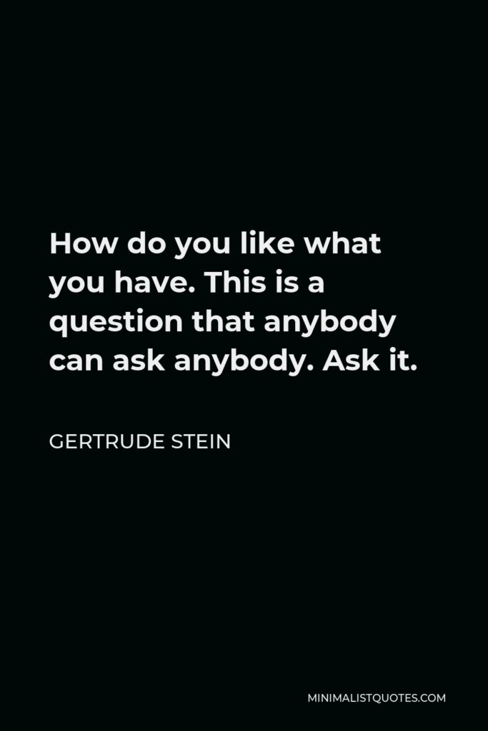 Gertrude Stein Quote - How do you like what you have. This is a question that anybody can ask anybody. Ask it.