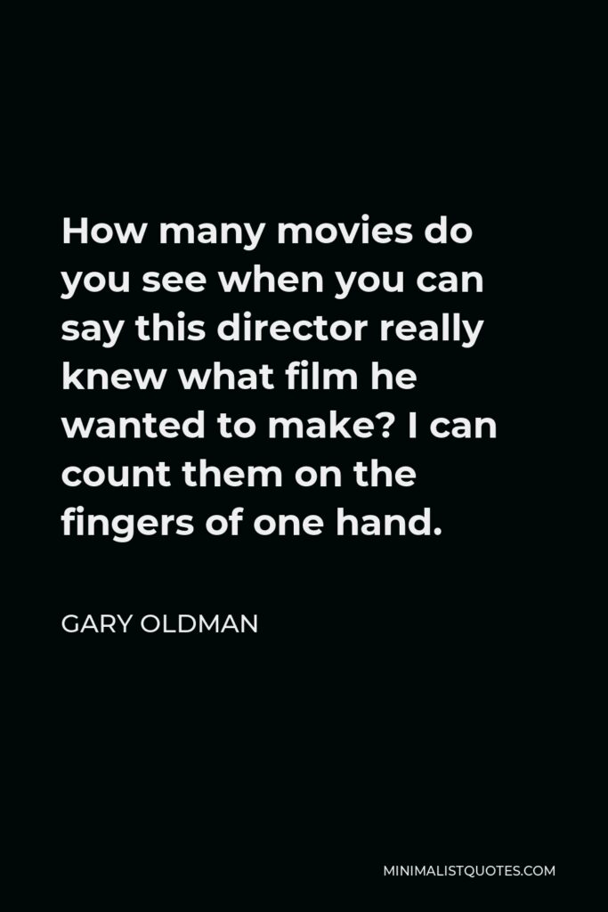 Gary Oldman Quote - How many movies do you see when you can say this director really knew what film he wanted to make? I can count them on the fingers of one hand.