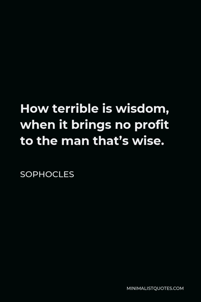 Sophocles Quote - How terrible is wisdom, when it brings no profit to the man that’s wise.
