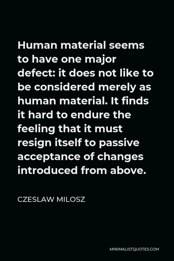 Czeslaw Milosz Quote - Human material seems to have one major defect: it does not like to be considered merely as human material. It finds it hard to endure the feeling that it must resign itself to passive acceptance of changes introduced from above.