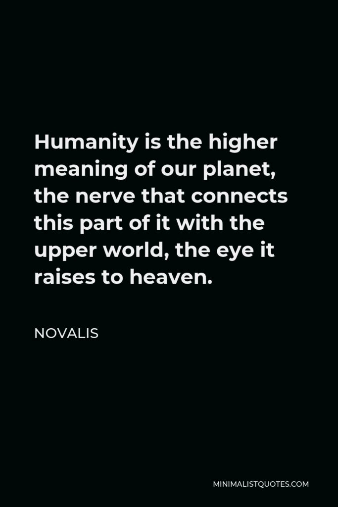 Novalis Quote - Humanity is the higher meaning of our planet, the nerve that connects this part of it with the upper world, the eye it raises to heaven.