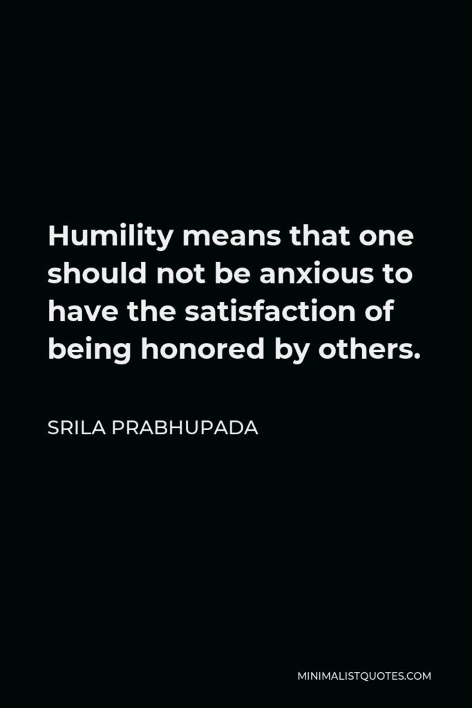 Srila Prabhupada Quote - Humility means that one should not be anxious to have the satisfaction of being honored by others.