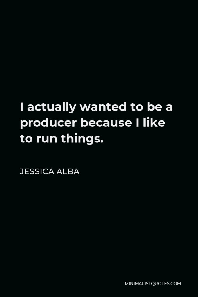Jessica Alba Quote - I actually wanted to be a producer because I like to run things.