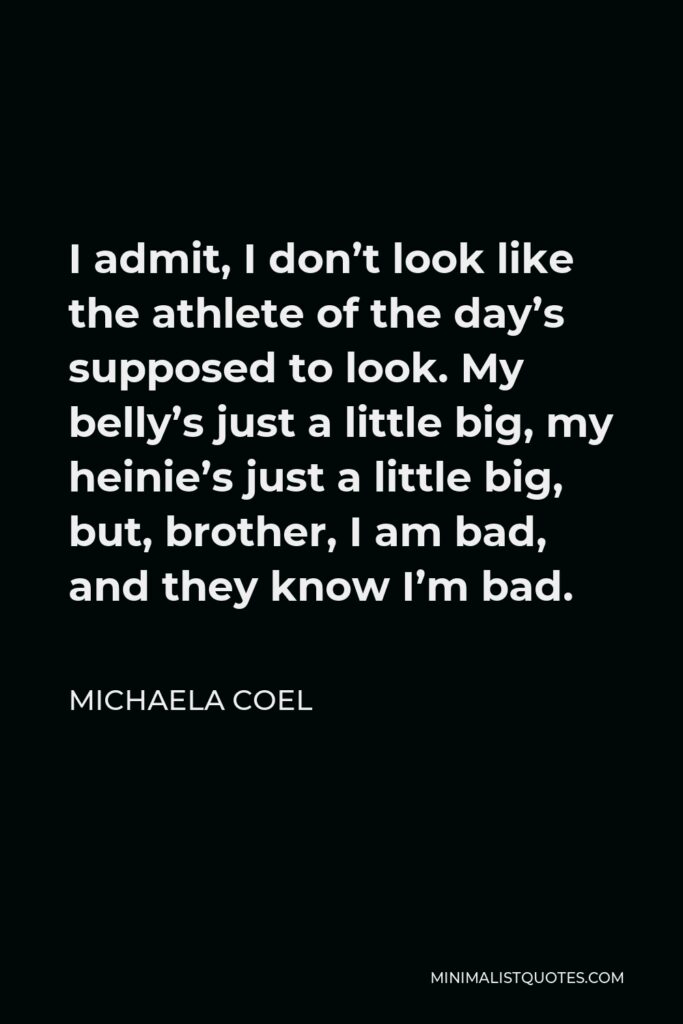 Michaela Coel Quote - I admit, I don’t look like the athlete of the day’s supposed to look. My belly’s just a little big, my heinie’s just a little big, but, brother, I am bad, and they know I’m bad.