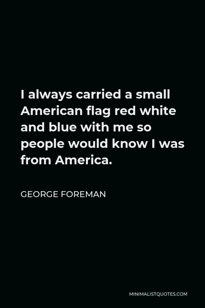 George Foreman Quote - I always carried a small American flag red white and blue with me so people would know I was from America.