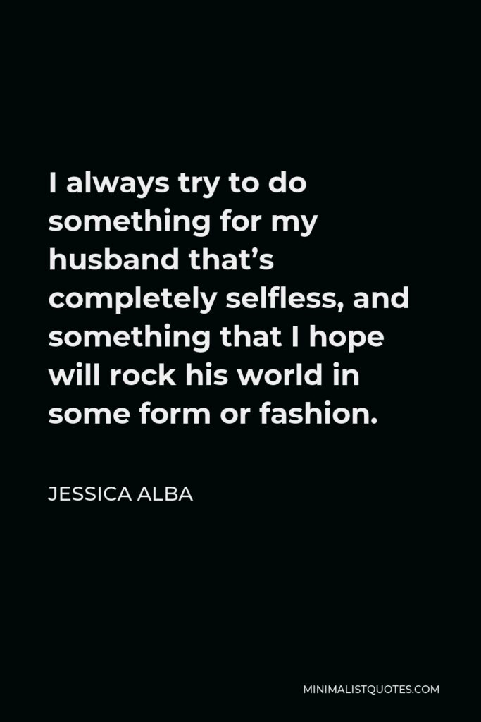 Jessica Alba Quote - I always try to do something for my husband that’s completely selfless, and something that I hope will rock his world in some form or fashion.