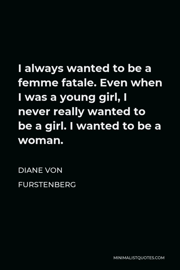 Diane Von Furstenberg Quote - I always wanted to be a femme fatale. Even when I was a young girl, I never really wanted to be a girl. I wanted to be a woman.