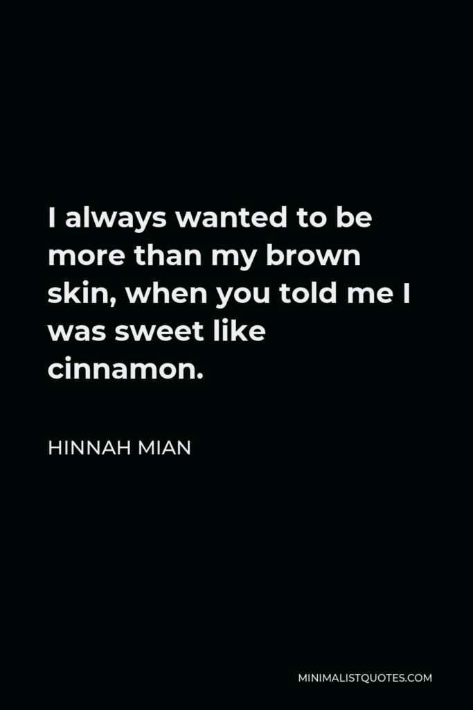 Hinnah Mian Quote - I always wanted to be more than my brown skin, when you told me I was sweet like cinnamon.