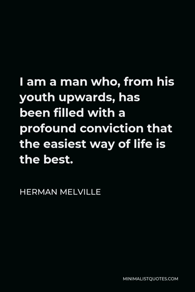 Herman Melville Quote - I am a man who, from his youth upwards, has been filled with a profound conviction that the easiest way of life is the best.