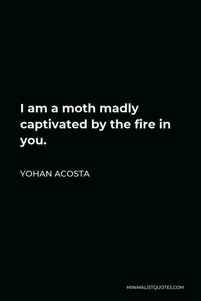 Yohan Acosta Quote - I am a moth madly captivated by the fire in you.