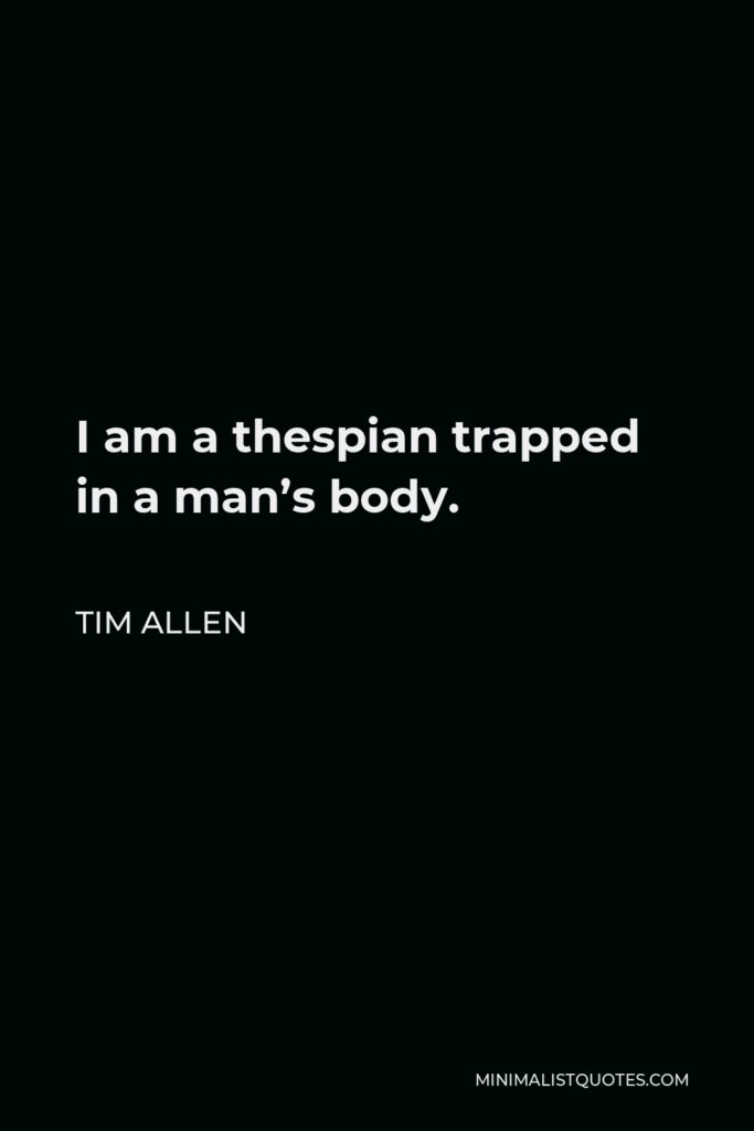 Tim Allen Quote - I am a thespian trapped in a man’s body.