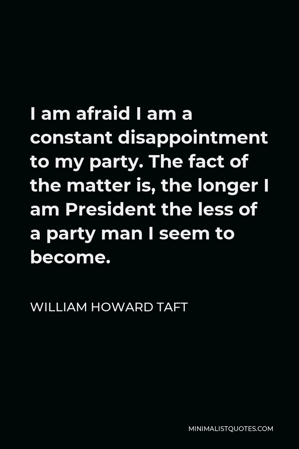 William Howard Taft Quote - I am afraid I am a constant disappointment to my party. The fact of the matter is, the longer I am President the less of a party man I seem to become.