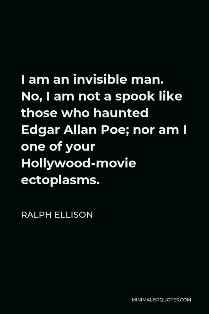 Ralph Ellison Quote - I am an invisible man. No, I am not a spook like those who haunted Edgar Allan Poe; nor am I one of your Hollywood-movie ectoplasms.