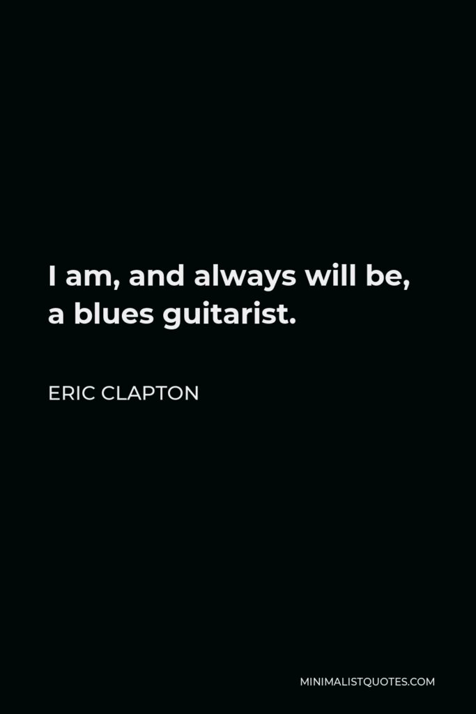 Eric Clapton Quote - I am, and always will be, a blues guitarist.