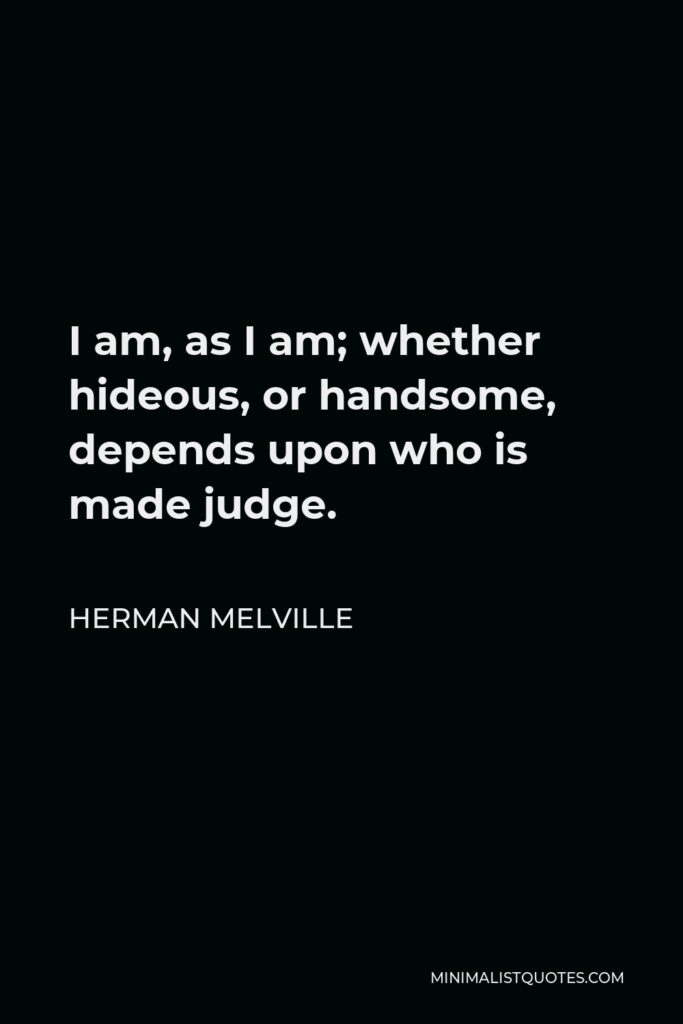 Herman Melville Quote - I am, as I am; whether hideous, or handsome, depends upon who is made judge.