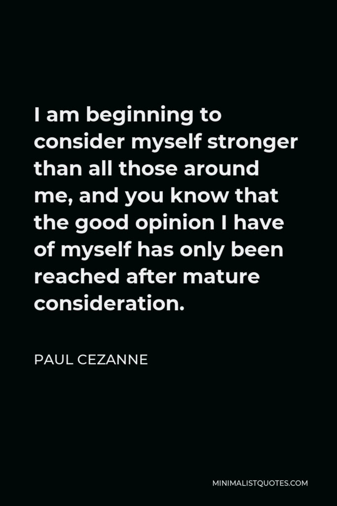 Paul Cezanne Quote - I am beginning to consider myself stronger than all those around me, and you know that the good opinion I have of myself has only been reached after mature consideration.