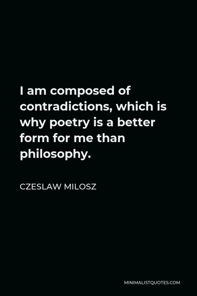 Czeslaw Milosz Quote - I am composed of contradictions, which is why poetry is a better form for me than philosophy.