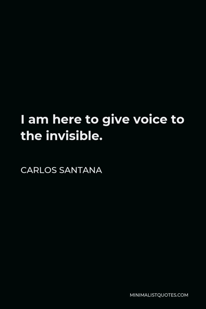 Carlos Santana Quote - I am here to give voice to the invisible.