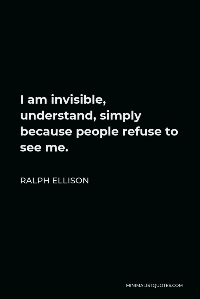 Ralph Ellison Quote - I am invisible, understand, simply because people refuse to see me.