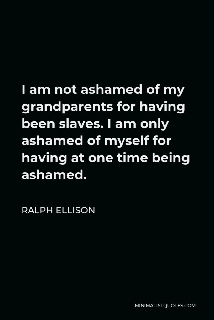 Ralph Ellison Quote - I am not ashamed of my grandparents for having been slaves. I am only ashamed of myself for having at one time being ashamed.