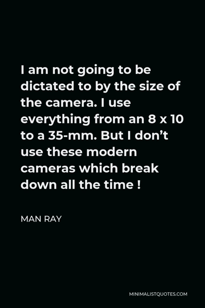 Man Ray Quote - I am not going to be dictated to by the size of the camera. I use everything from an 8 x 10 to a 35-mm. But I don’t use these modern cameras which break down all the time !