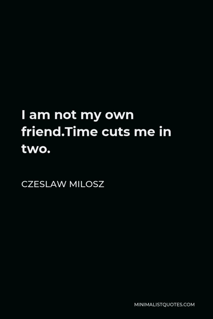 Czeslaw Milosz Quote - I am not my own friend.Time cuts me in two.