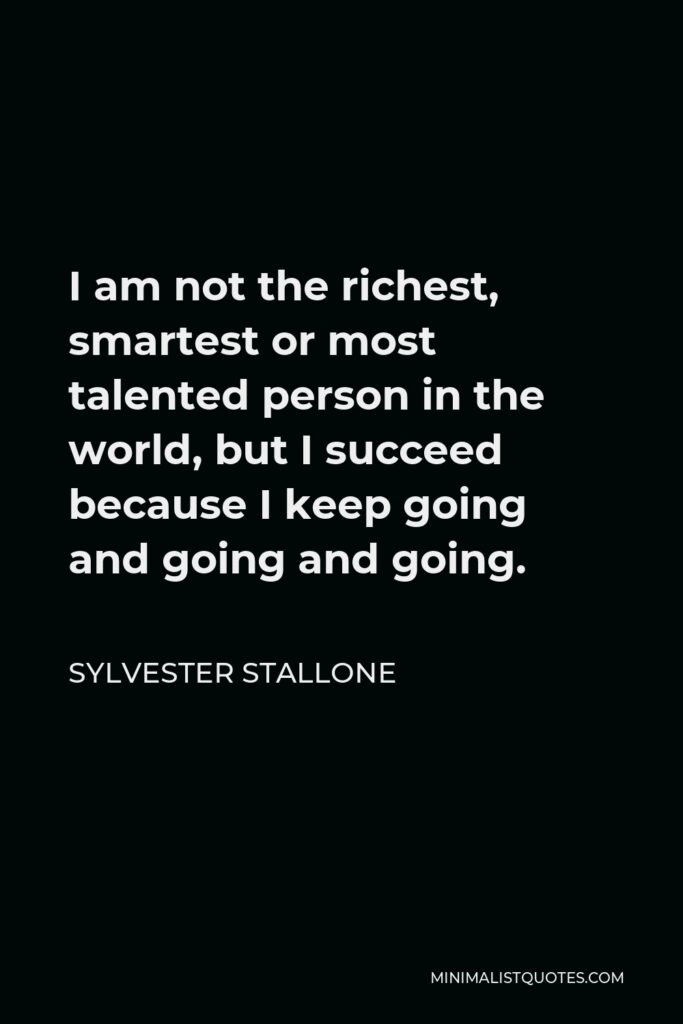 Sylvester Stallone Quote - I am not the richest, smartest or most talented person in the world, but I succeed because I keep going and going and going.