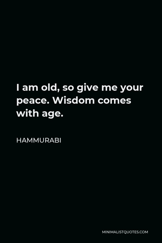 Hammurabi Quote - I am old, so give me your peace. Wisdom comes with age.