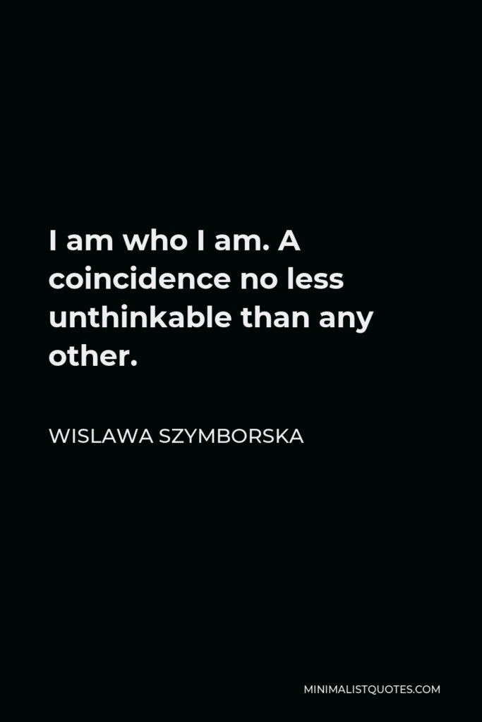 Wislawa Szymborska Quote - I am who I am. A coincidence no less unthinkable than any other.
