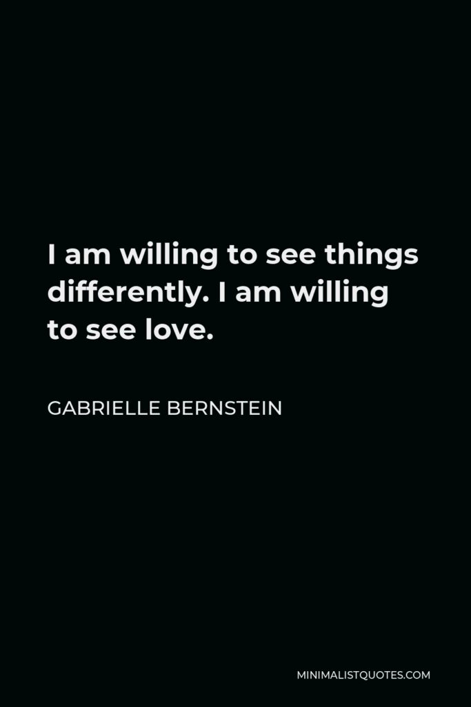 Gabrielle Bernstein Quote - I am willing to see things differently. I am willing to see love.